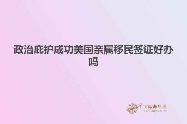 政治庇护成功美国亲属移民签证好办吗