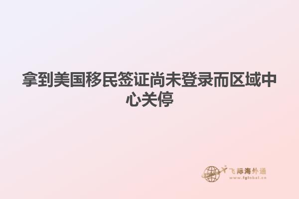 拿到美国移民签证尚未登录而区域中心关停