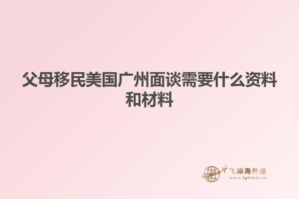 父母移民美国广州面谈需要什么资料和材料