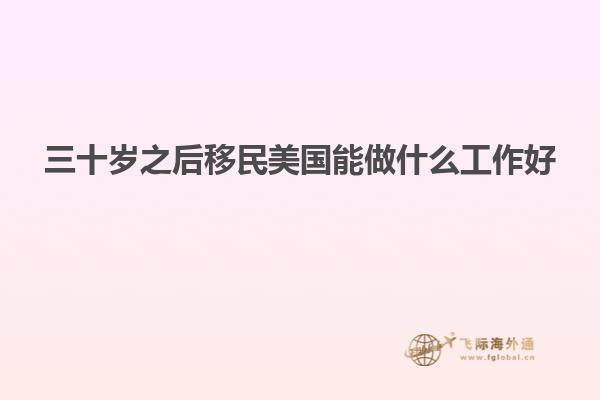 三十岁之后移民美国能做什么工作好