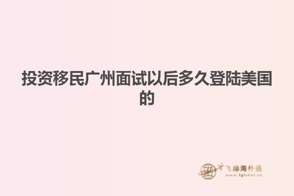 投资移民广州面试以后多久登陆美国的