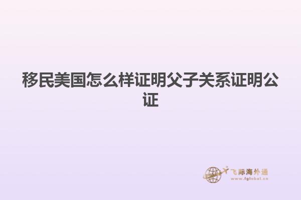 移民美国怎么样证明父子关系证明公证