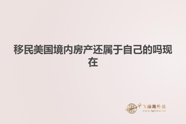 移民美国境内房产还属于自己的吗现在