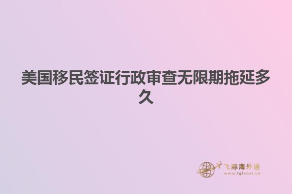 美国移民签证行政审查无限期拖延多久