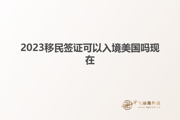 2023移民签证可以入境美国吗现在