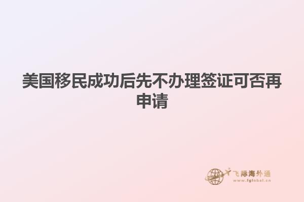 美国移民成功后先不办理签证可否再申请