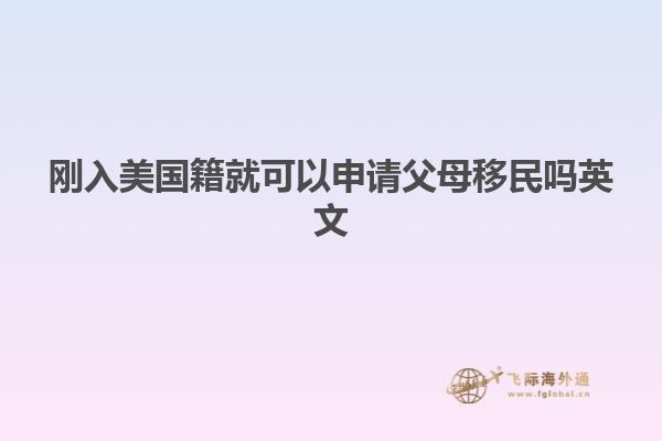 刚入美国籍就可以申请父母移民吗英文