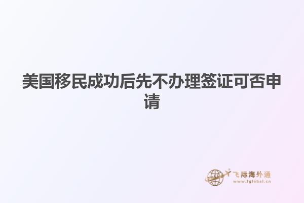 美国移民成功后先不办理签证可否申请