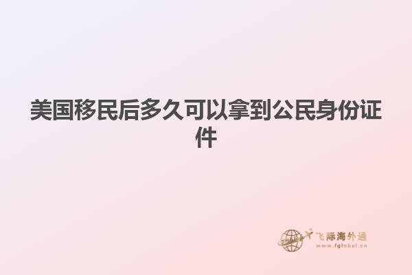 美国移民后多久可以拿到公民身份证件