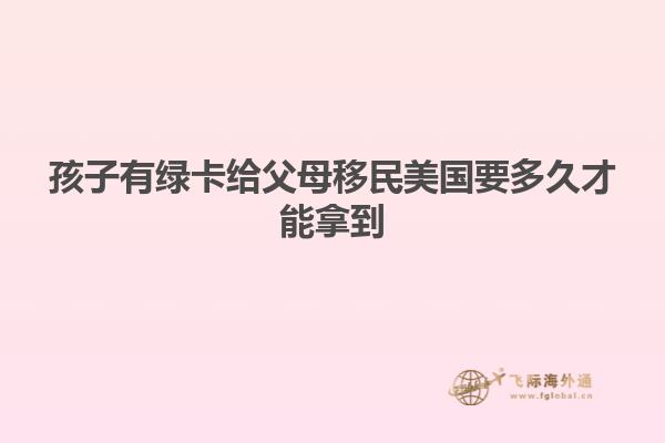 孩子有绿卡给父母移民美国要多久才能拿到