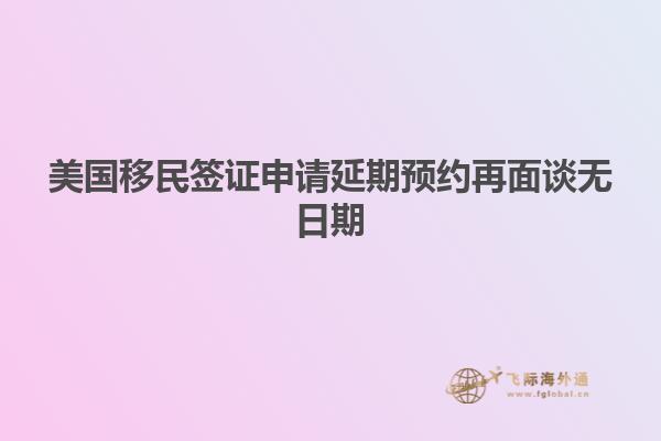 美国移民签证申请延期预约再面谈无日期