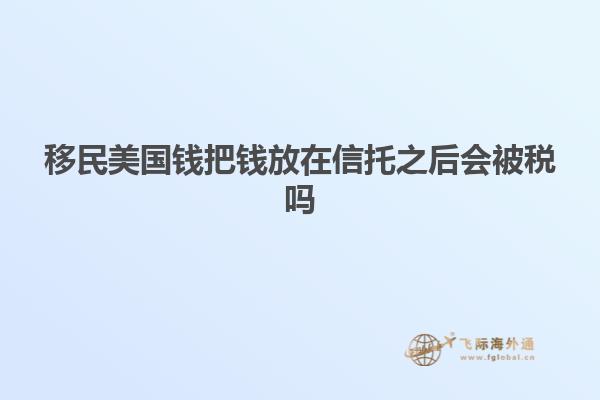 移民美国钱把钱放在信托之后会被税吗
