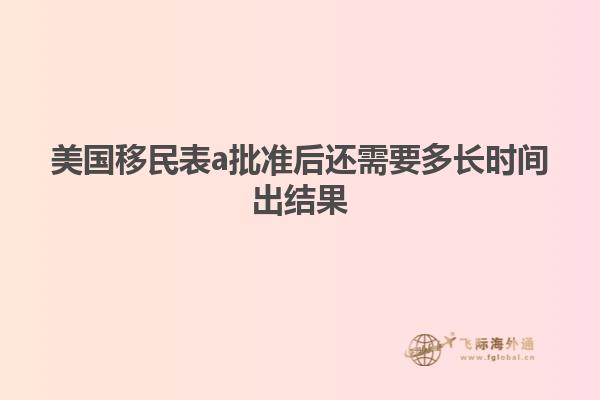 美国移民表a批准后还需要多长时间出结果