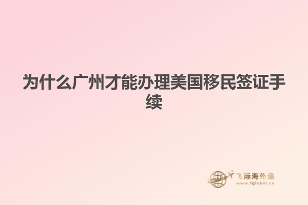 为什么广州才能办理美国移民签证手续