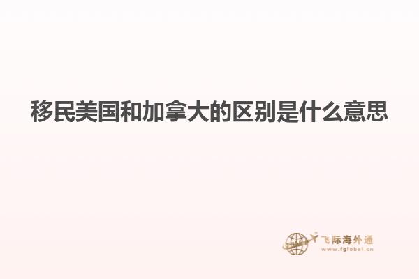 移民美国和加拿大的区别是什么意思