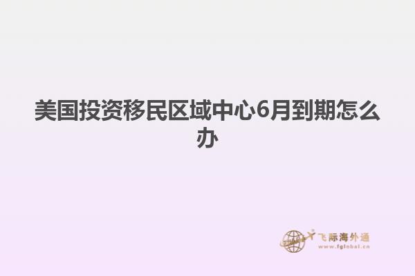 美国投资移民区域中心6月到期怎么办