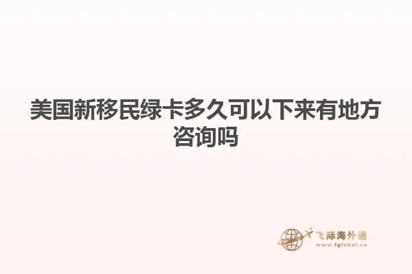 美国新移民绿卡多久可以下来有地方咨询吗