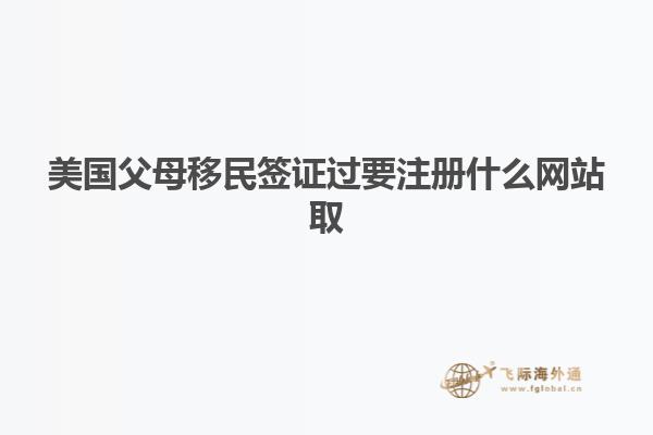 美国父母移民签证过要注册什么网站取