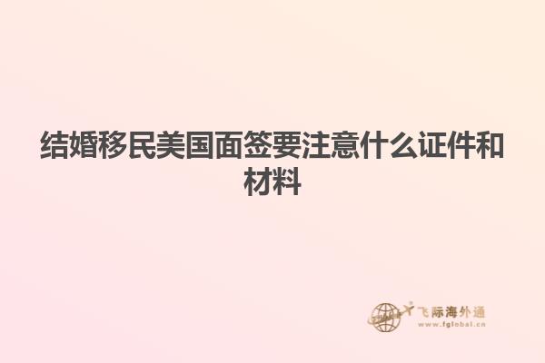 结婚移民美国面签要注意什么证件和材料