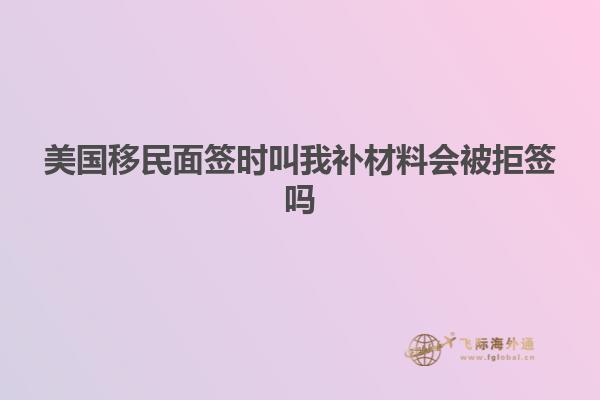 美国移民面签时叫我补材料会被拒签吗