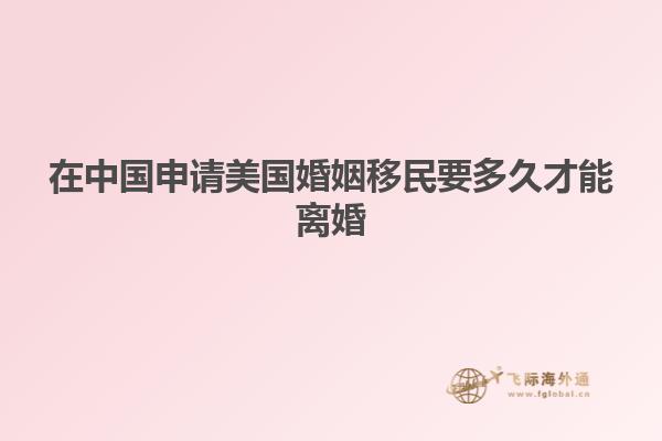 在中国申请美国婚姻移民要多久才能离婚