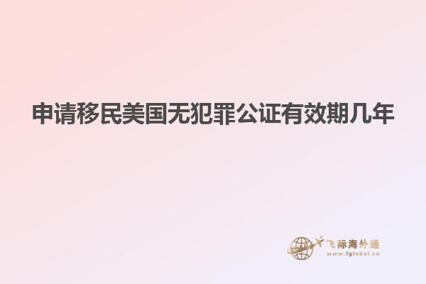 申请移民美国无犯罪公证有效期几年