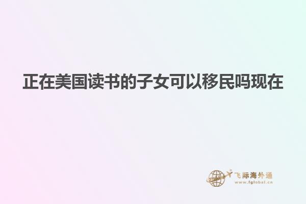 正在美国读书的子女可以移民吗现在