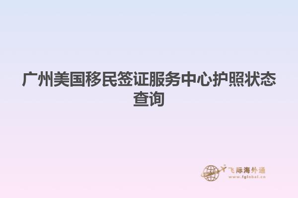 广州美国移民签证服务中心护照状态查询