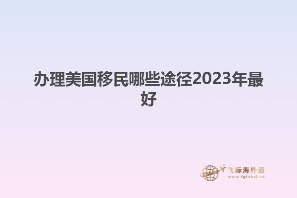 办理美国移民哪些途径2023年最好