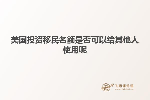 美国投资移民名额是否可以给其他人使用呢