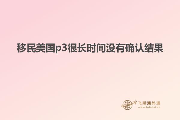 移民美国p3很长时间没有确认结果
