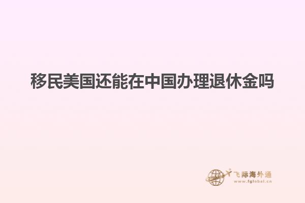 移民美国还能在中国办理退休金吗
