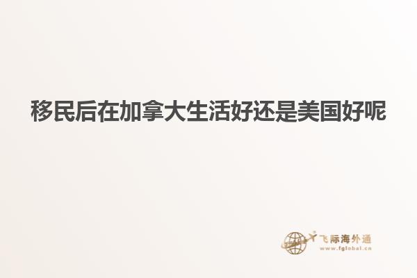 移民后在加拿大生活好还是美国好呢