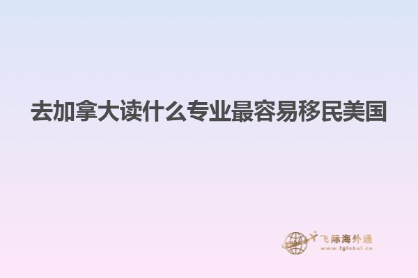 去加拿大读什么专业最容易移民美国