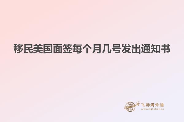 移民美国面签每个月几号发出通知书