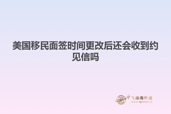 美国移民面签时间更改后还会收到约见信吗