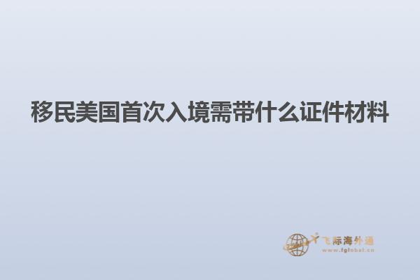 移民美国首次入境需带什么证件材料