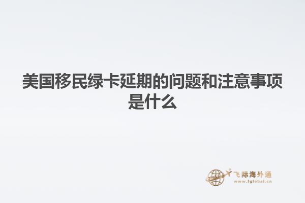 美国移民绿卡延期的问题和注意事项是什么