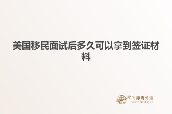 美国移民面试后多久可以拿到签证材料