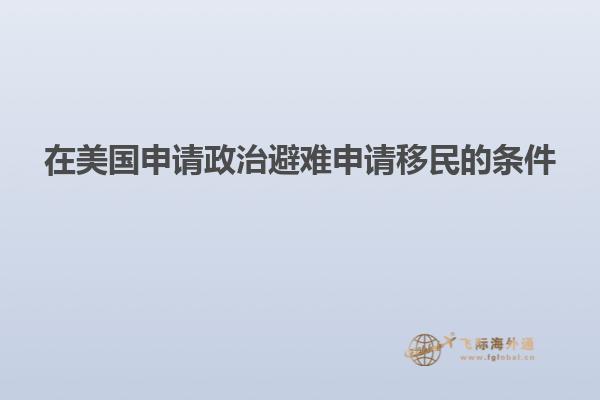 在美国申请政治避难申请移民的条件