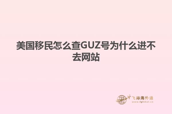 美国移民怎么查GUZ号为什么进不去网站