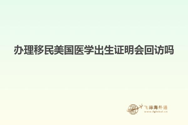 办理移民美国医学出生证明会回访吗