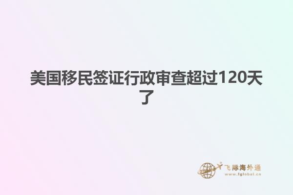 美国移民签证行政审查超过120天了