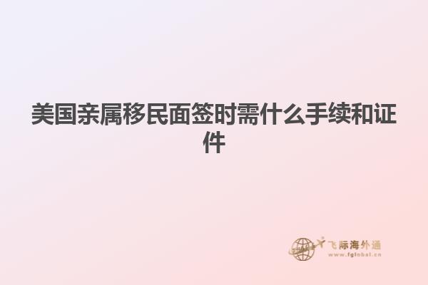美国亲属移民面签时需什么手续和证件
