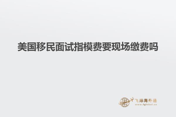 美国移民面试指模费要现场缴费吗