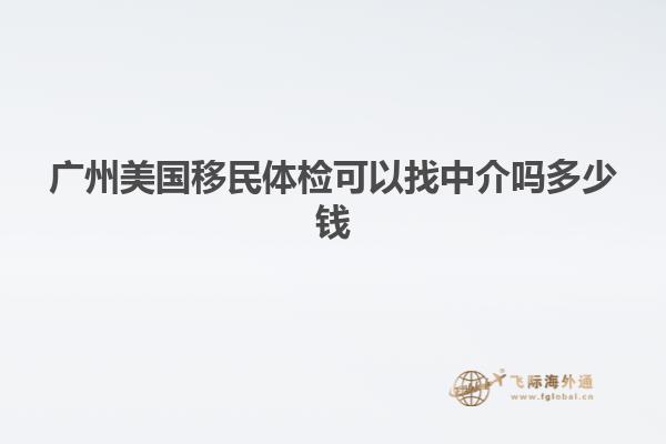 广州美国移民体检可以找中介吗多少钱