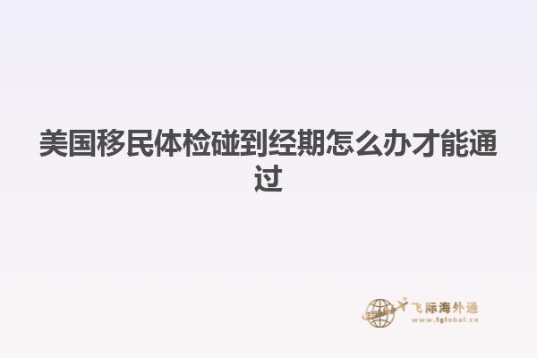 美国移民体检碰到经期怎么办才能通过