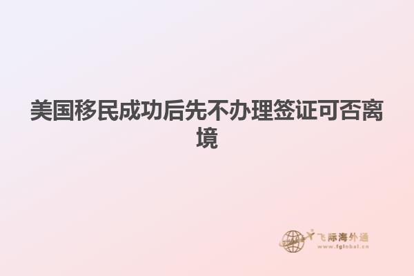 美国移民成功后先不办理签证可否离境