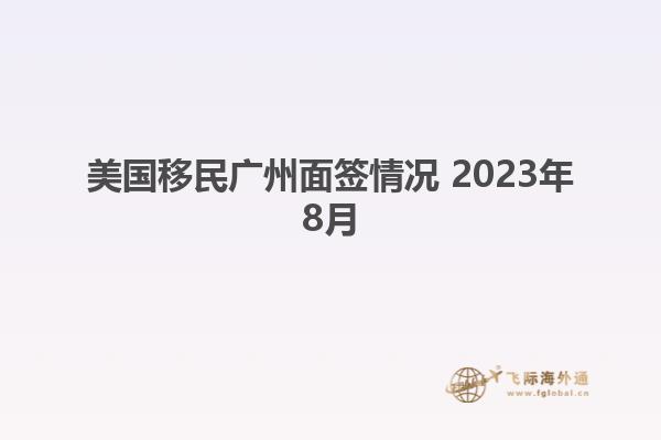 美国移民广州面签情况 2023年8月