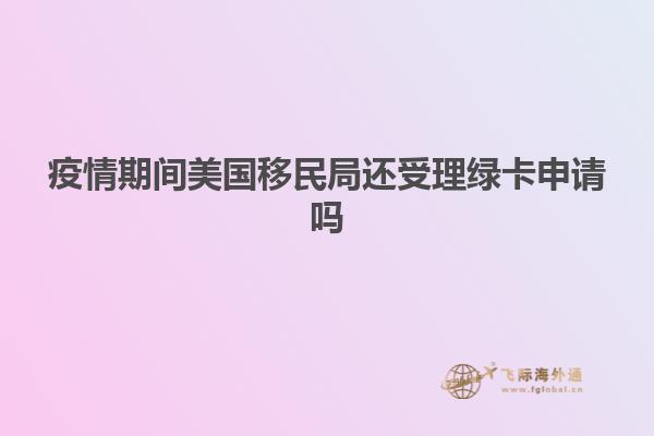 疫情期间美国移民局还受理绿卡申请吗